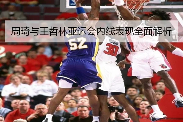 周琦与王哲林亚运会内线表现全面解析